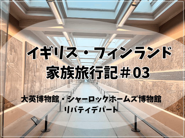 イギリス・フィンランド家族旅行記＃03大英博物館・シャーロックホームズ博物館・リバティーデパート